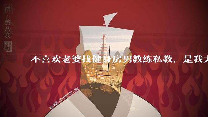 不喜欢老婆找健身房男教练私教,是我太狭隘了吗?