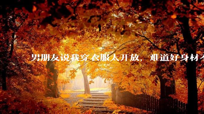 男朋友说我穿衣服太开放,难道好身材不应该显示出来吗?