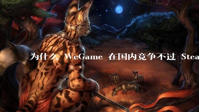 为什么 WeGame 在国内竞争不过 Steam ?