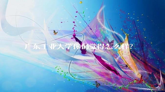 广东工业大学你们觉得怎么样?