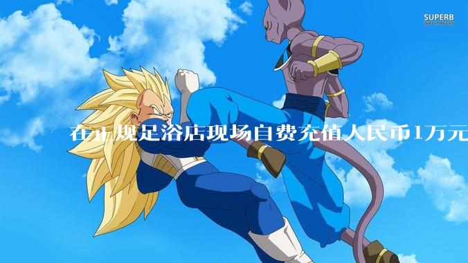 在正规足浴店现场自费充值人民币1万元及以上,是种怎样的体验?