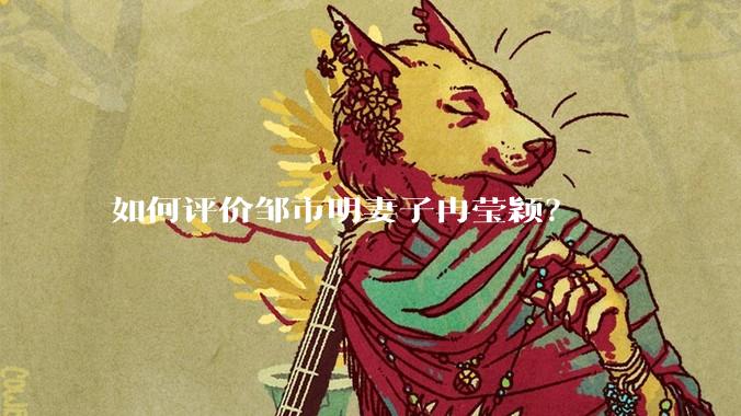 如何评价邹市明妻子冉莹颖?
