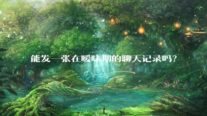 能发一张在暧昧期的聊天记录吗?