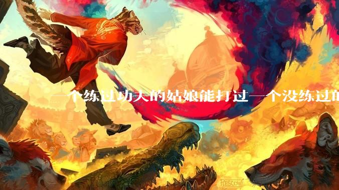 一个练过功夫的姑娘能打过一个没练过的男人吗？