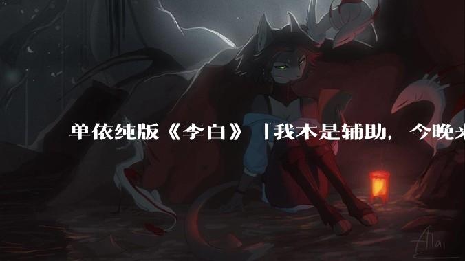 单依纯版《李白》「我本是辅助,今晚来打野」,为何能成为年轻人情绪共振的出口?