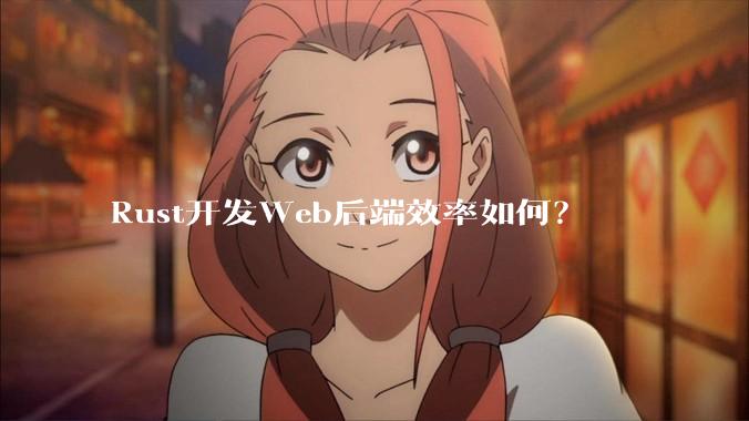 Rust开发Web后端效率如何？