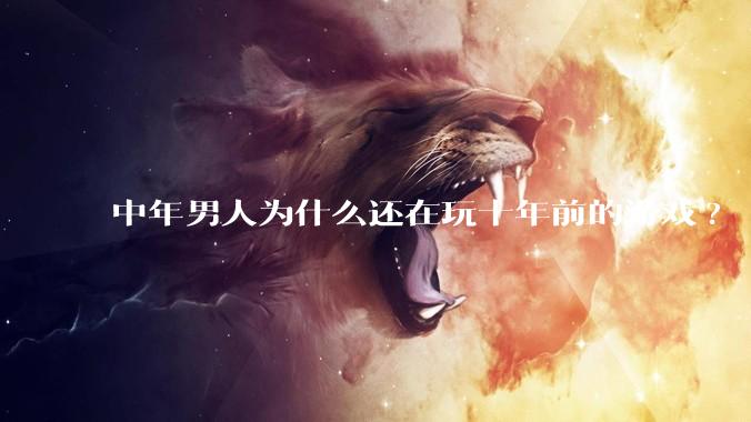 中年男人为什么还在玩十年前的游戏?