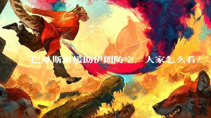 巴基斯坦援助伊朗防空，大家怎么看？